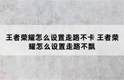 王者荣耀怎么设置走路不卡 王者荣耀怎么设置走路不飘